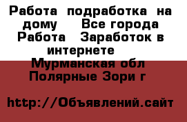 Работа (подработка) на дому   - Все города Работа » Заработок в интернете   . Мурманская обл.,Полярные Зори г.